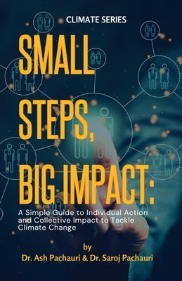 Small Steps, Big Impact: A Simple Guide to Individual Action and Collective Impact to Tackle Climate Change: A Simple Guide to Individual Actio by Pachauri, Ash