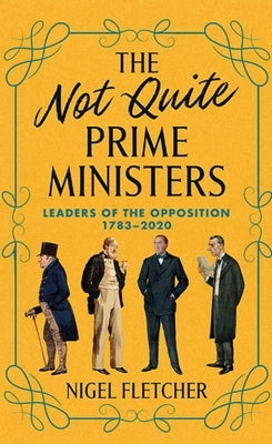 The Not Quite Prime Ministers: Leaders of the Opposition 1783--2020 by Fletcher, Nigel