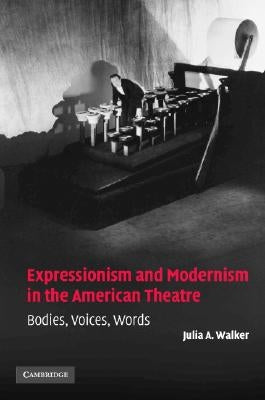 Expressionism and Modernism in the American Theatre: Bodies, Voices, Words by Walker, Julia A.