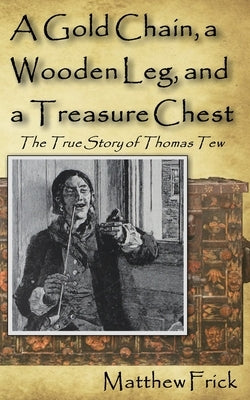 A Gold Chain, a Wooden Leg, and a Treasure Chest: The True Story of Thomas Tew by Frick, Matthew