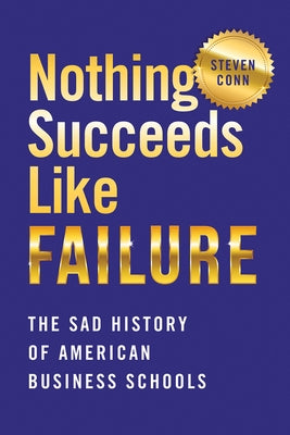 Nothing Succeeds Like Failure: The Sad History of American Business Schools by Conn, Steven