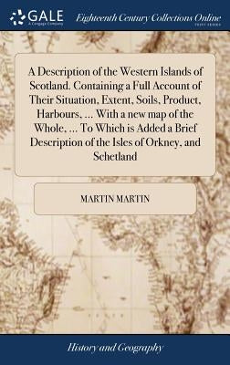 A Description of the Western Islands of Scotland. Containing a Full Account of Their Situation, Extent, Soils, Product, Harbours, ... With a new map o by Martin, Martin