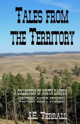 Tales From The Territory: A collection of South Dakota Western Short Stories by Terrall, J. E.