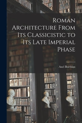 Roman Architecture From Its Classicistic to Its Late Imperial Phase by Boe&#776;thius, Axel 1889-1969