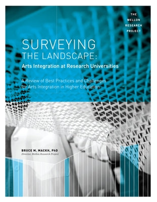 Surveying the Landscape: Arts Integration at Research Universities: A Review of Best Practices and Challenges for Arts Integration in Higher Education by Mackh, Bruce M.