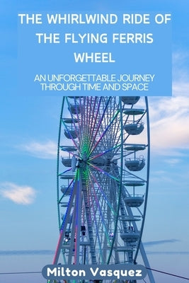 The Whirlwind Ride of the Flying Ferris Wheel: An Unforgettable Journey Through Time and Space by Vasquez, Milton