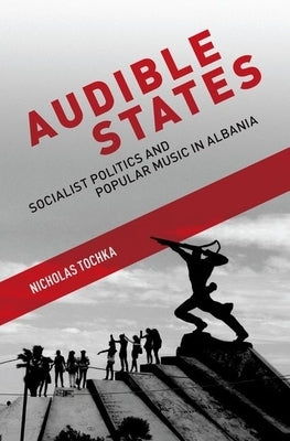 Audible States: Socialist Politics and Popular Music in Albania by Tochka, Nicholas