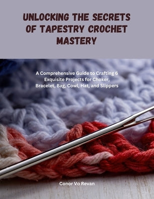 Unlocking the Secrets of Tapestry Crochet Mastery: A Comprehensive Guide to Crafting 6 Exquisite Projects for Choker, Bracelet, Bag, Cowl, Hat, and Sl by Revan, Conor Vo