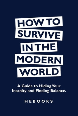 How to Survive in the Modern World: A Guide to Hiding Your Insanity and Finding Balance. by Hebooks