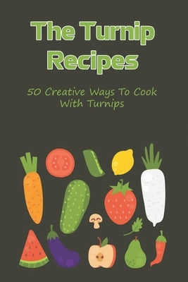 The Turnip Recipes: 50 Creative Ways To Cook With Turnips: Turnip Recipes For Main And Side Dishes by Buff, Vern