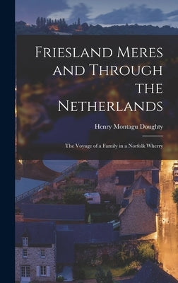 Friesland Meres and Through the Netherlands: The Voyage of a Family in a Norfolk Wherry by Doughty, Henry Montagu