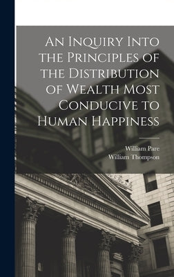 An Inquiry Into the Principles of the Distribution of Wealth Most Conducive to Human Happiness by Thompson, William