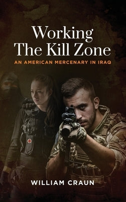 Working the Kill Zone: An American Mercenary in Iraq by Craun, William