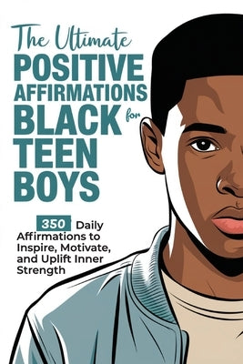 The Ultimate Positive Affirmations for Black Teen Boys: 350 Daily Affirmations to Inspire, Motivate, and Uplift Inner Strength by Fields, Zora