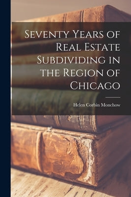 Seventy Years of Real Estate Subdividing in the Region of Chicago by Monchow, Helen Corbin