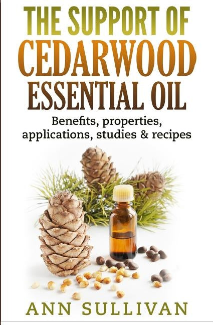 The Support of Cedarwood Essential Oils: Benefits, Properties, Applications, Studies & Recipes by Sullivan, Ann