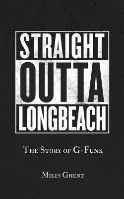 Straight Outta Long Beach: The Story of G-Funk by Ghent, Miles