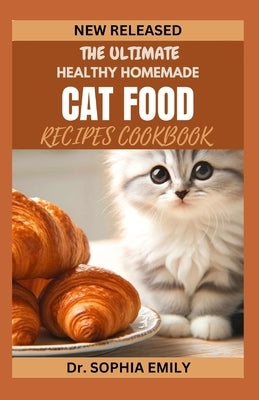 The Ultimate Homemade Cat Food Recipes Cookbook: Purrfect Plates: Wholesome Homemade Recipes for Your Feline Friend by Emily, Sophia