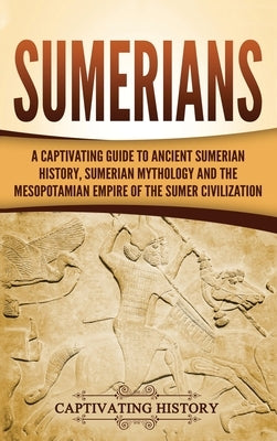 Sumerians: A Captivating Guide to Ancient Sumerian History, Sumerian Mythology and the Mesopotamian Empire of the Sumer Civilizat by History, Captivating