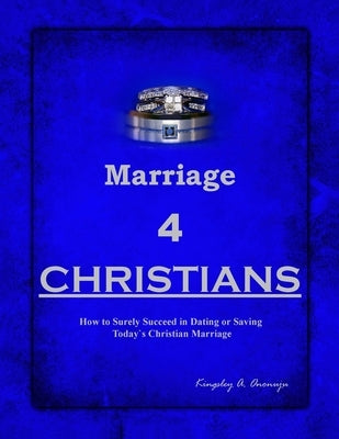 Marriage 4 CHRISTIANS: How to Surely Succeed in Dating or Saving Today`s Christian Marriage by Ononuju, Kingsley A.