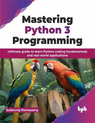 Mastering Python 3 Programming: Ultimate Guide to Learn Python Coding Fundamentals and Real-World Applications by Ramasamy, Subburaj