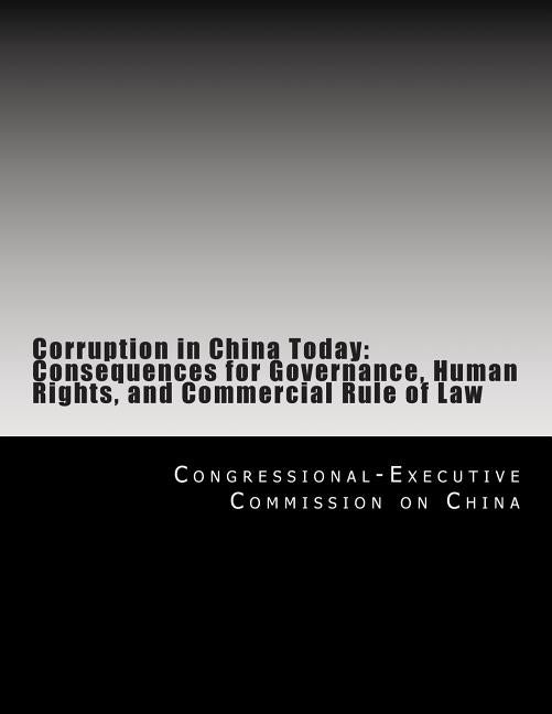 Corruption in China Today: Consequences for Governance, Human Rights, and Commercial Rule of Law by Congressional-Executive Commission on Ch