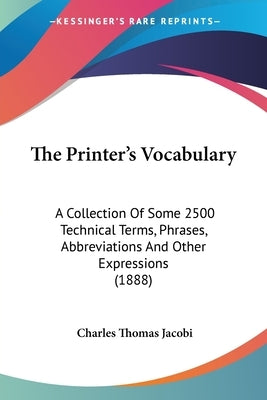 The Printer's Vocabulary: A Collection Of Some 2500 Technical Terms, Phrases, Abbreviations And Other Expressions (1888) by Jacobi, Charles Thomas