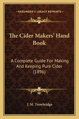 The Cider Makers' Hand Book: A Complete Guide For Making And Keeping Pure Cider (1896) by Trowbridge, J. M.