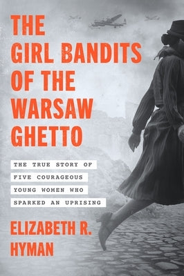 The Girl Bandits of the Warsaw Ghetto: The True Story of Five Courageous Young Women Who Sparked an Uprising by Hyman, Elizabeth R.