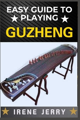 Easy Guide to Playing Guzheng: Mastering the Art of Guzheng: A Beginner's Path to Beautiful Music by Jerry, Irene