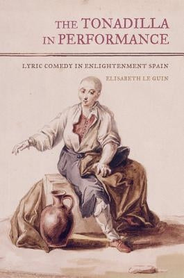 The Tonadilla in Performance: Lyric Comedy in Enlightenment Spain by Le Guin, Elisabeth