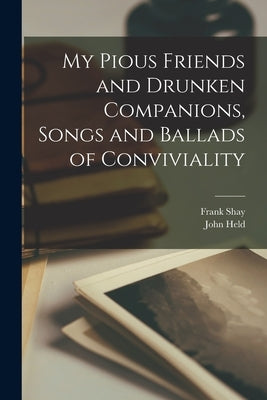 My Pious Friends and Drunken Companions, Songs and Ballads of Conviviality by Shay, Frank 1888-