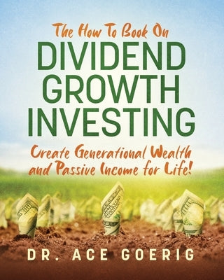 The How To Book on Dividend Growth Investing: Create Generational Wealth and Passive Income for Life! by Goerig, Ace