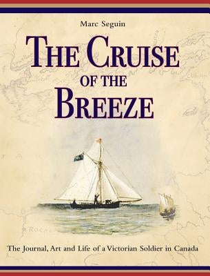 The Cruise of the Breeze: The Journal, Art and Life of a Victorian Soldier in Canada by Seguin, Marc