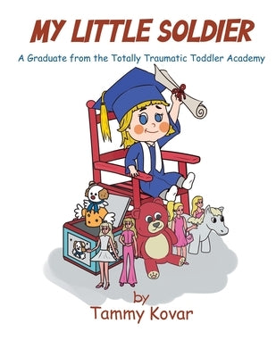 My Little Soldier: A Graduate from the Totally Traumatic Toddler Academy by Kovar, Tammy