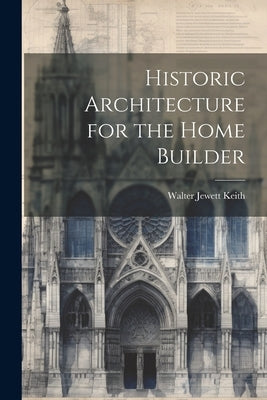 Historic Architecture for the Home Builder by Keith, Walter Jewett