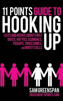 11 Points Guide to Hooking Up: Lists and Advice about First Dates, Hotties, Scandals, Pickups, Threesomes, and Booty Calls by Greenspan, Sam