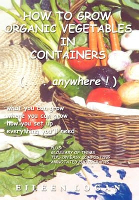 How To Grow Organic Vegetables In Containers (...Anywhere!) by Logan, Eileen