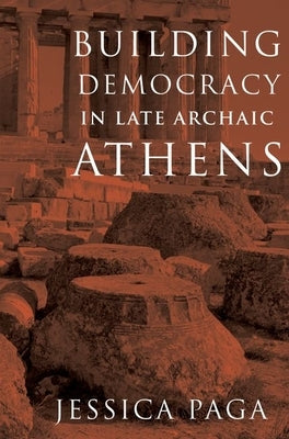 Building Democracy in Late Archaic Athens by Paga, Jessica