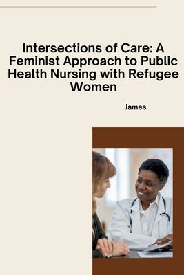 Intersections of Care: A Feminist Approach to Public Health Nursing with Refugee Women by James