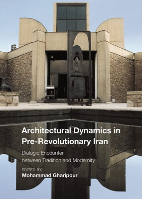 Architectural Dynamics in Pre-Revolutionary Iran: Dialogic Encounter Between Tradition and Modernity by Gharipour, Mohammad