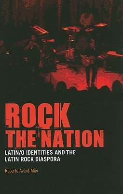 Rock the Nation: Latin/O Identities and the Latin Rock Diaspora by Avant-Mier, Roberto