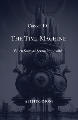 Cancer 101 The Time Machine: When Survival Seems Impossible by Fitzsimons, A. H.