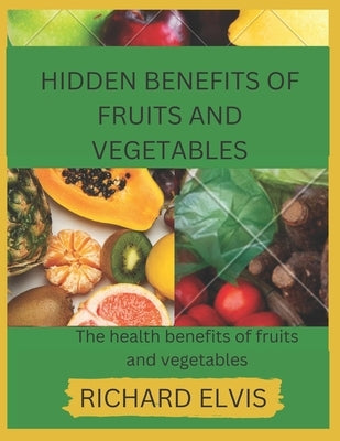 Hidden Benefits of Fruits and Vegetables: Health benefits of Fruits and Vegetables by Elvis, Richard