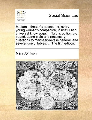 Madam Johnson's Present: Or, Every Young Woman's Companion, in Useful and Universal Knowledge. ... to This Edition Are Added, Some Plain and Ne by Johnson, Mary