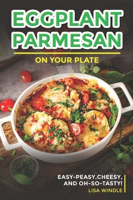 Eggplant Parmesan on Your Plate: Easy-Peasy, Cheesy, and Oh-So-Tasty! by Windle, Lisa