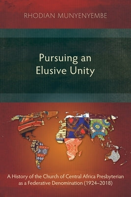 Pursuing an Elusive Unity: A History of the Church of Central Africa Presbyterian as a Federative Denomination (1924-2018) by Munyenyembe, Rhodian