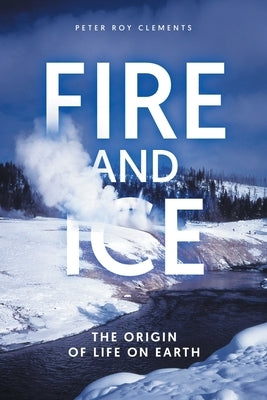 Fire and Ice: The Origin of Life on Earth by Clements, Peter Roy