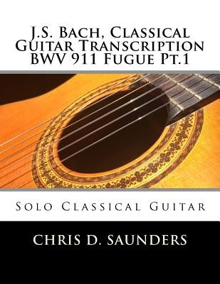 J.S. Bach, Classical Guitar Transcription BWV 911 Fugue Pt.1: Solo Classical Guitar by Saunders, Chris D.