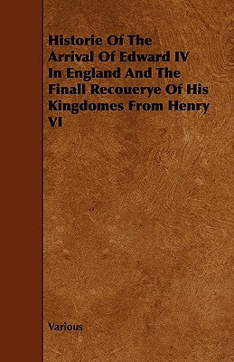 Historie of the Arrival of Edward IV in England and the Finall Recouerye of His Kingdomes from Henry VI by Various